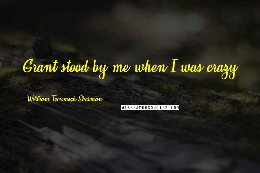 William Tecumseh Sherman Quotes: Grant stood by me when I was crazy ...