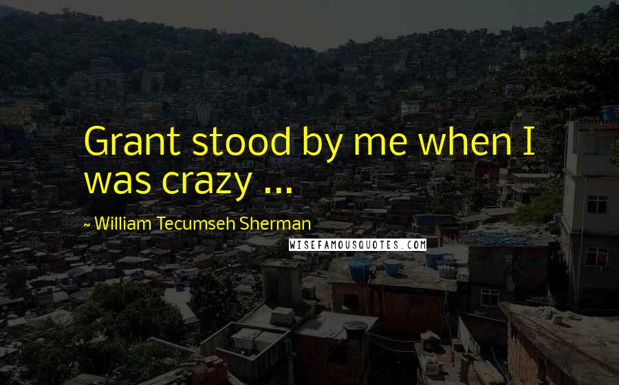 William Tecumseh Sherman Quotes: Grant stood by me when I was crazy ...