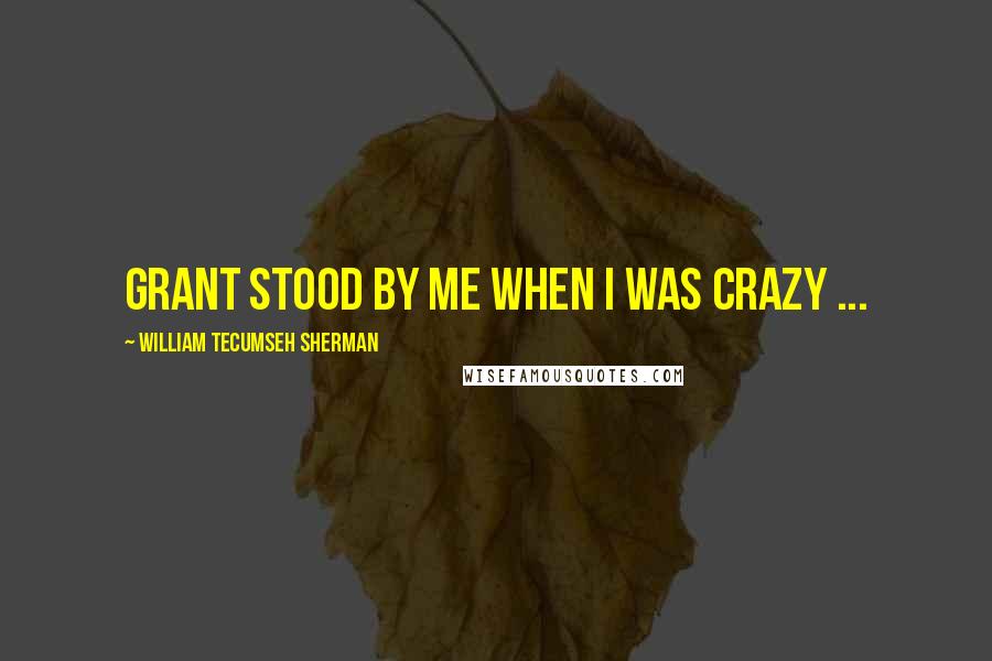 William Tecumseh Sherman Quotes: Grant stood by me when I was crazy ...