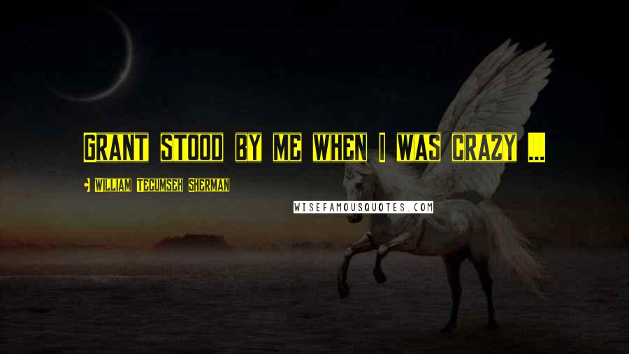 William Tecumseh Sherman Quotes: Grant stood by me when I was crazy ...