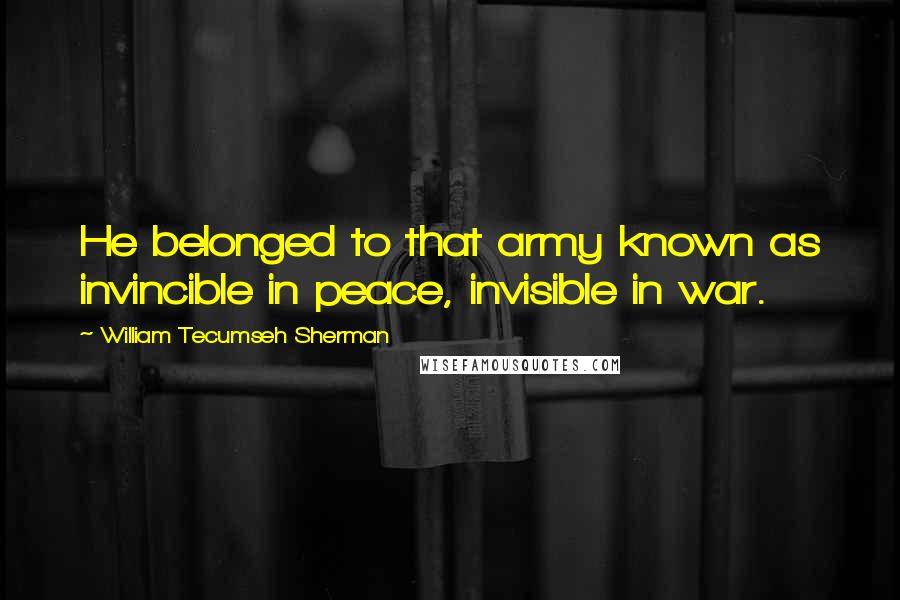 William Tecumseh Sherman Quotes: He belonged to that army known as invincible in peace, invisible in war.