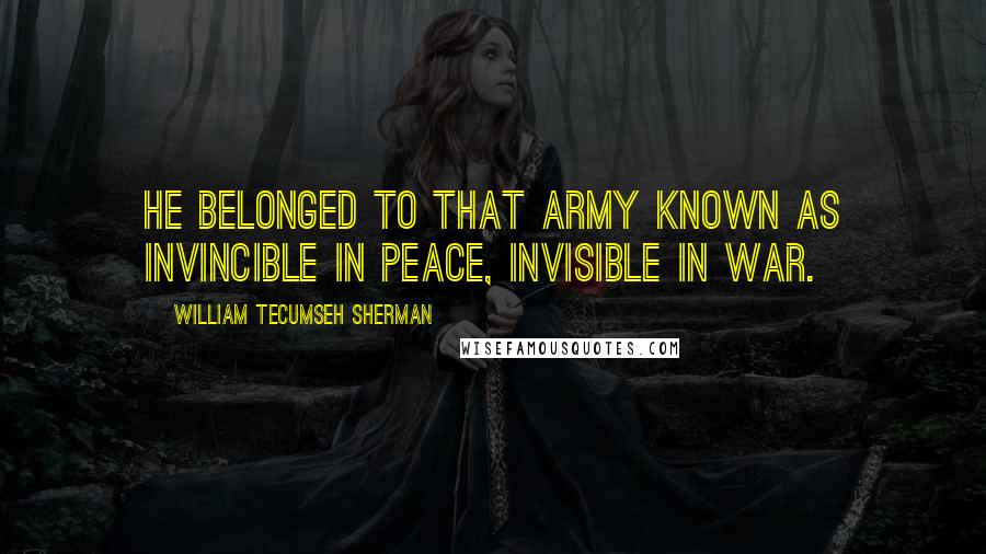 William Tecumseh Sherman Quotes: He belonged to that army known as invincible in peace, invisible in war.