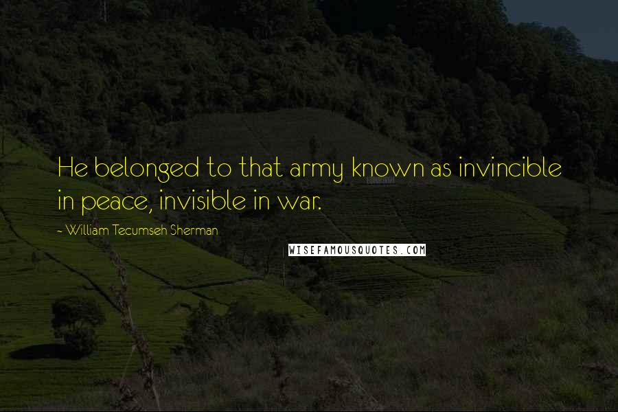 William Tecumseh Sherman Quotes: He belonged to that army known as invincible in peace, invisible in war.