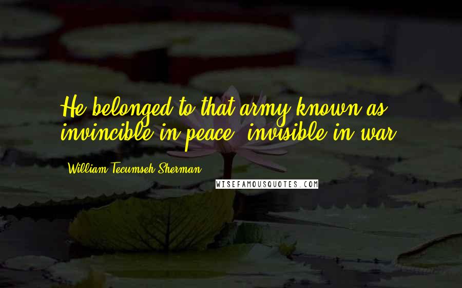 William Tecumseh Sherman Quotes: He belonged to that army known as invincible in peace, invisible in war.