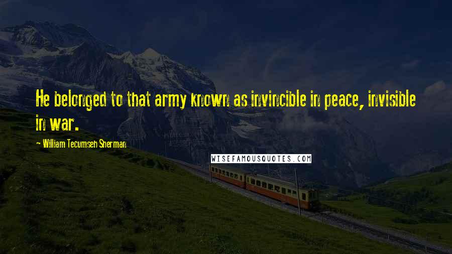 William Tecumseh Sherman Quotes: He belonged to that army known as invincible in peace, invisible in war.