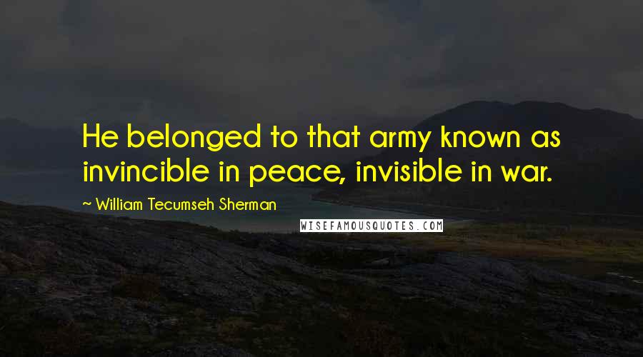 William Tecumseh Sherman Quotes: He belonged to that army known as invincible in peace, invisible in war.