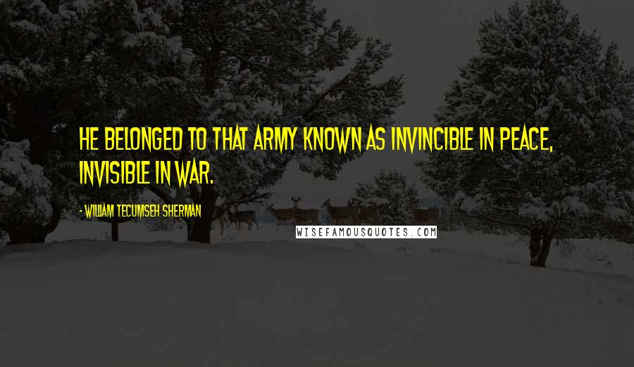 William Tecumseh Sherman Quotes: He belonged to that army known as invincible in peace, invisible in war.