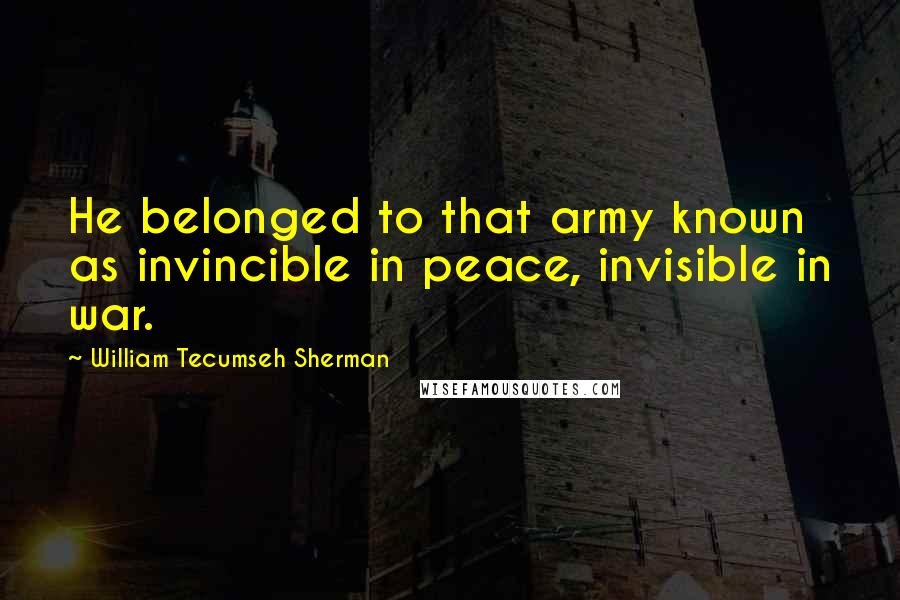 William Tecumseh Sherman Quotes: He belonged to that army known as invincible in peace, invisible in war.