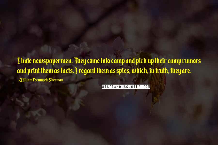 William Tecumseh Sherman Quotes: I hate newspapermen. They come into camp and pick up their camp rumors and print them as facts. I regard them as spies, which, in truth, they are.