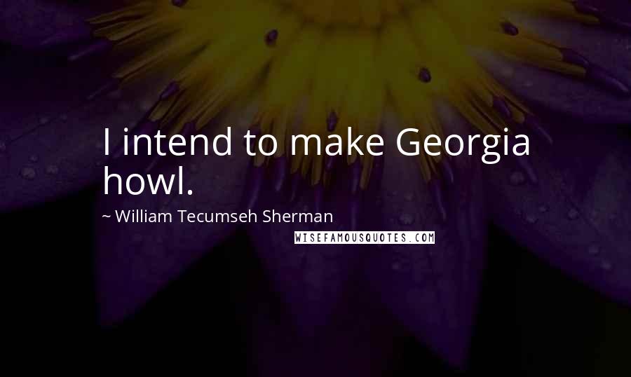 William Tecumseh Sherman Quotes: I intend to make Georgia howl.