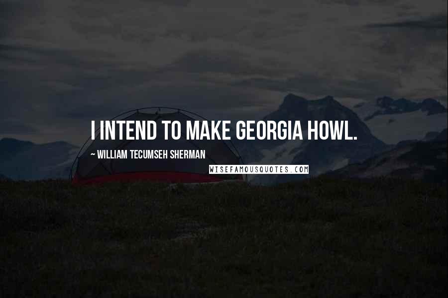 William Tecumseh Sherman Quotes: I intend to make Georgia howl.