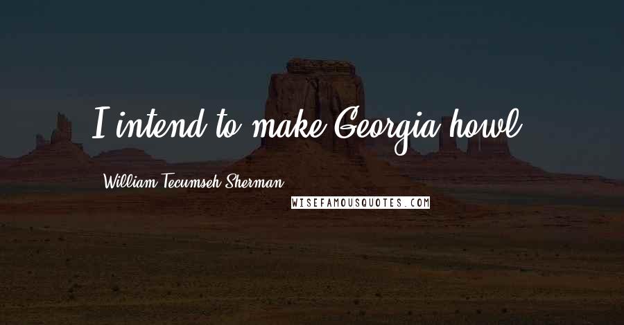 William Tecumseh Sherman Quotes: I intend to make Georgia howl.