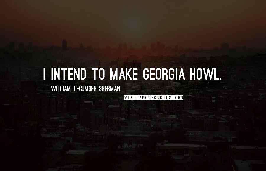 William Tecumseh Sherman Quotes: I intend to make Georgia howl.