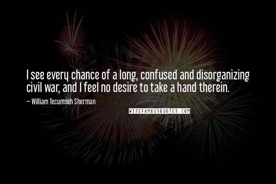 William Tecumseh Sherman Quotes: I see every chance of a long, confused and disorganizing civil war, and I feel no desire to take a hand therein.