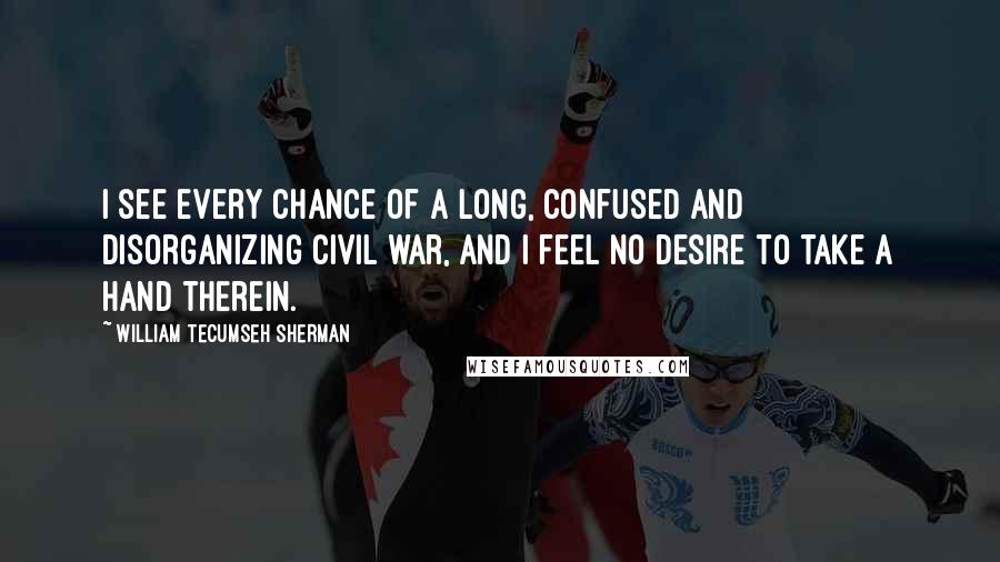 William Tecumseh Sherman Quotes: I see every chance of a long, confused and disorganizing civil war, and I feel no desire to take a hand therein.