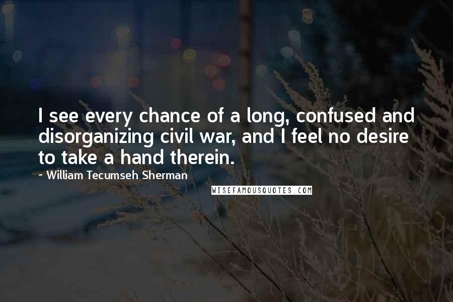 William Tecumseh Sherman Quotes: I see every chance of a long, confused and disorganizing civil war, and I feel no desire to take a hand therein.