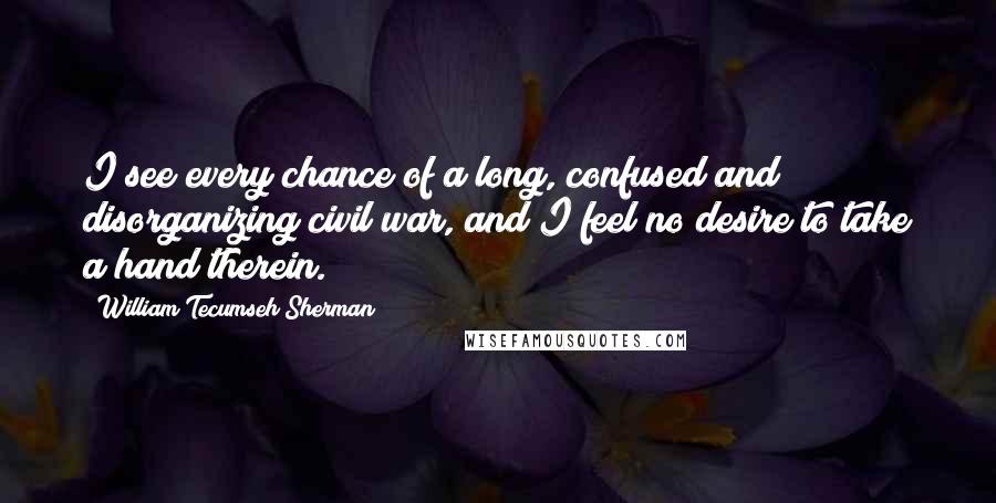 William Tecumseh Sherman Quotes: I see every chance of a long, confused and disorganizing civil war, and I feel no desire to take a hand therein.