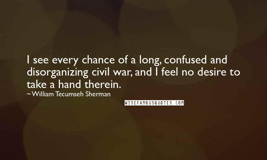 William Tecumseh Sherman Quotes: I see every chance of a long, confused and disorganizing civil war, and I feel no desire to take a hand therein.