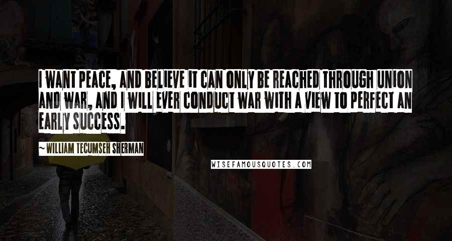 William Tecumseh Sherman Quotes: I want peace, and believe it can only be reached through union and war, and I will ever conduct war with a view to perfect an early success.