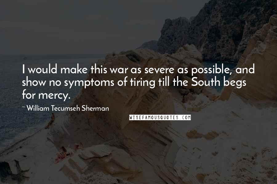 William Tecumseh Sherman Quotes: I would make this war as severe as possible, and show no symptoms of tiring till the South begs for mercy.