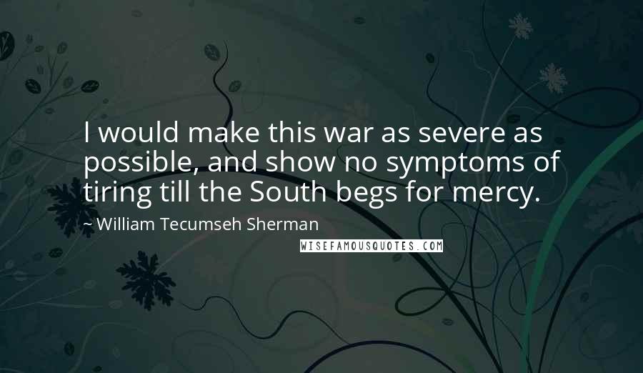 William Tecumseh Sherman Quotes: I would make this war as severe as possible, and show no symptoms of tiring till the South begs for mercy.