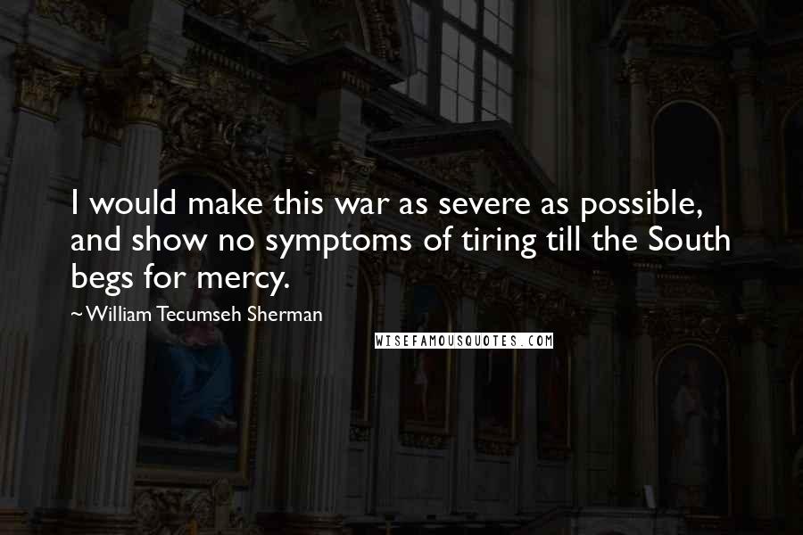 William Tecumseh Sherman Quotes: I would make this war as severe as possible, and show no symptoms of tiring till the South begs for mercy.