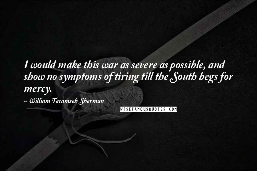 William Tecumseh Sherman Quotes: I would make this war as severe as possible, and show no symptoms of tiring till the South begs for mercy.