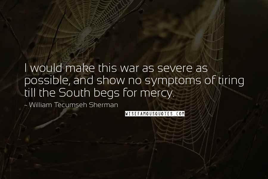 William Tecumseh Sherman Quotes: I would make this war as severe as possible, and show no symptoms of tiring till the South begs for mercy.