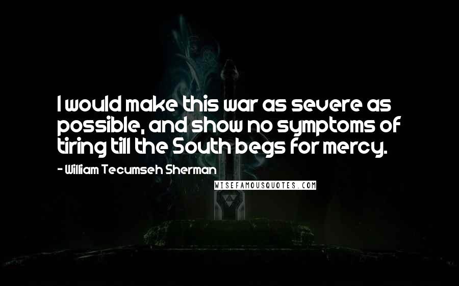 William Tecumseh Sherman Quotes: I would make this war as severe as possible, and show no symptoms of tiring till the South begs for mercy.