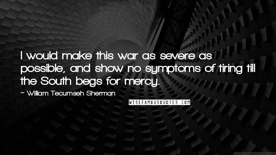 William Tecumseh Sherman Quotes: I would make this war as severe as possible, and show no symptoms of tiring till the South begs for mercy.
