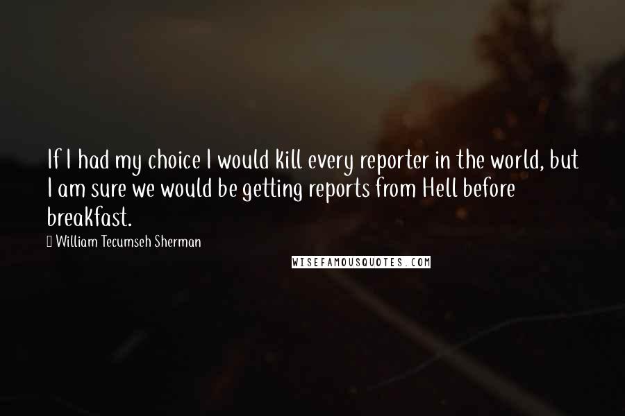 William Tecumseh Sherman Quotes: If I had my choice I would kill every reporter in the world, but I am sure we would be getting reports from Hell before breakfast.