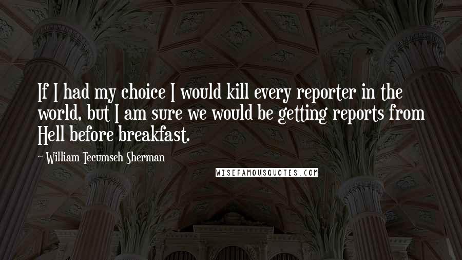 William Tecumseh Sherman Quotes: If I had my choice I would kill every reporter in the world, but I am sure we would be getting reports from Hell before breakfast.