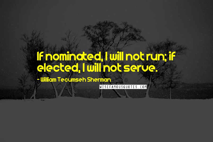 William Tecumseh Sherman Quotes: If nominated, I will not run; if elected, I will not serve.