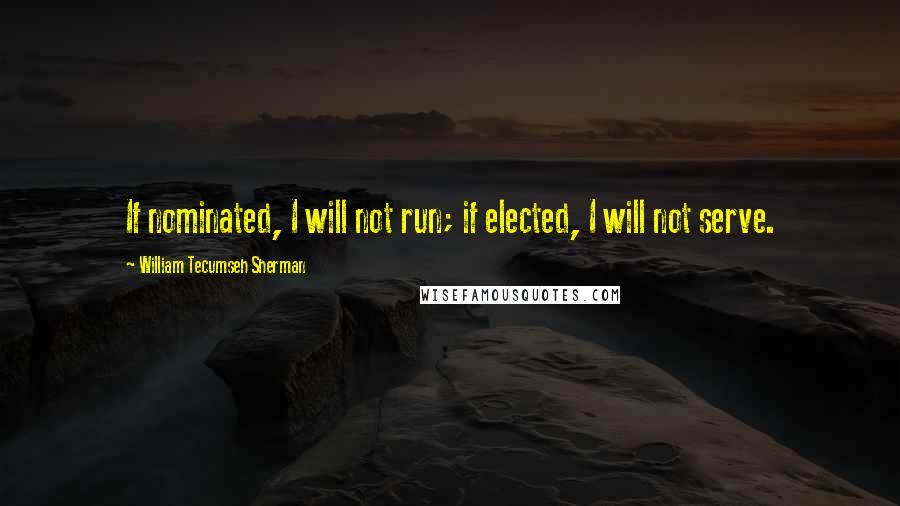 William Tecumseh Sherman Quotes: If nominated, I will not run; if elected, I will not serve.