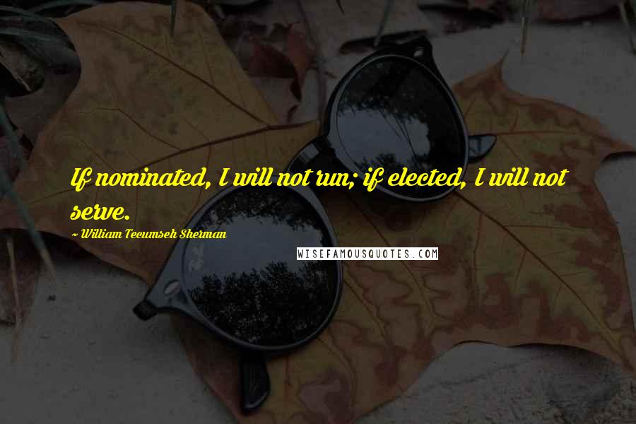 William Tecumseh Sherman Quotes: If nominated, I will not run; if elected, I will not serve.