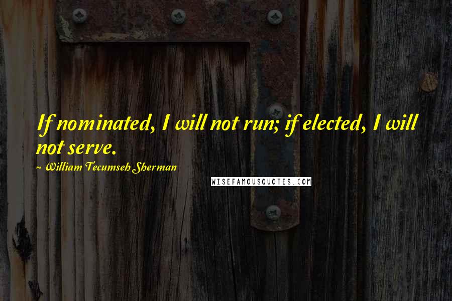 William Tecumseh Sherman Quotes: If nominated, I will not run; if elected, I will not serve.