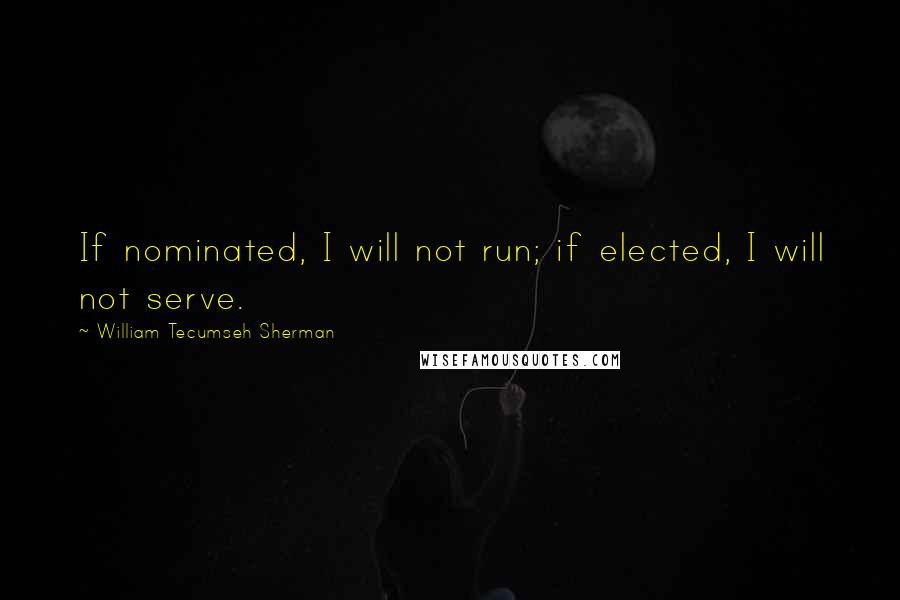 William Tecumseh Sherman Quotes: If nominated, I will not run; if elected, I will not serve.