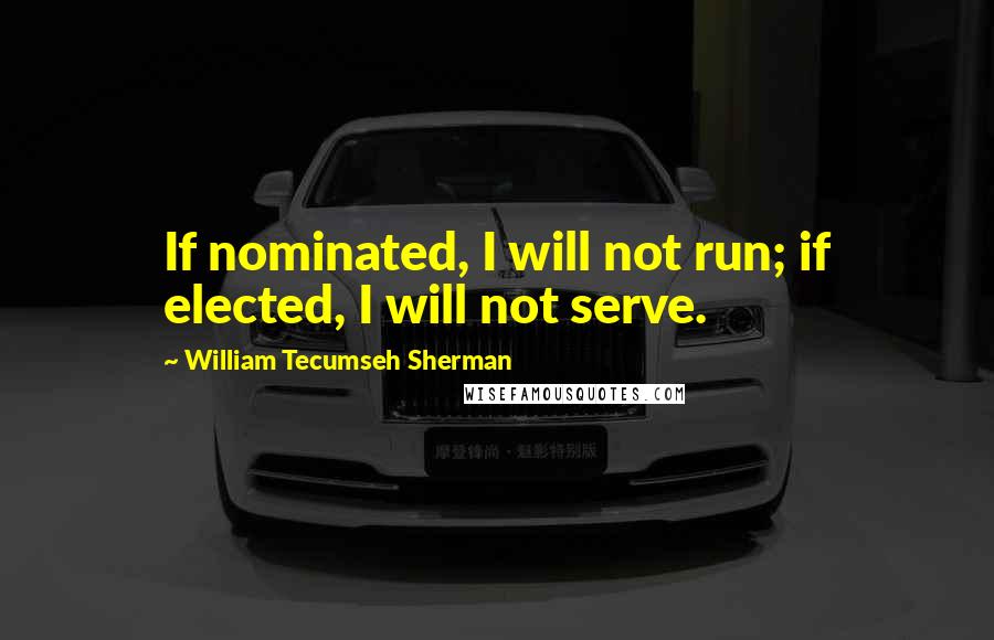 William Tecumseh Sherman Quotes: If nominated, I will not run; if elected, I will not serve.