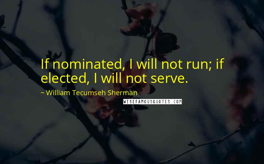William Tecumseh Sherman Quotes: If nominated, I will not run; if elected, I will not serve.