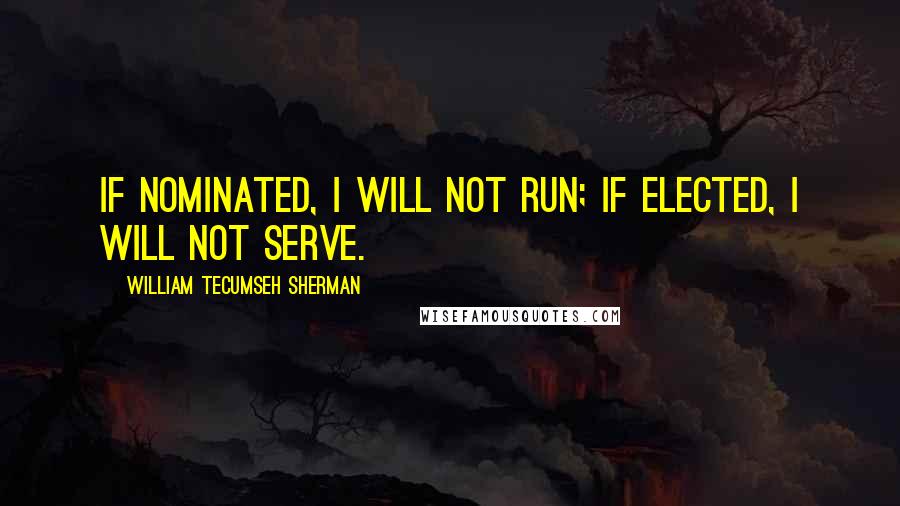 William Tecumseh Sherman Quotes: If nominated, I will not run; if elected, I will not serve.