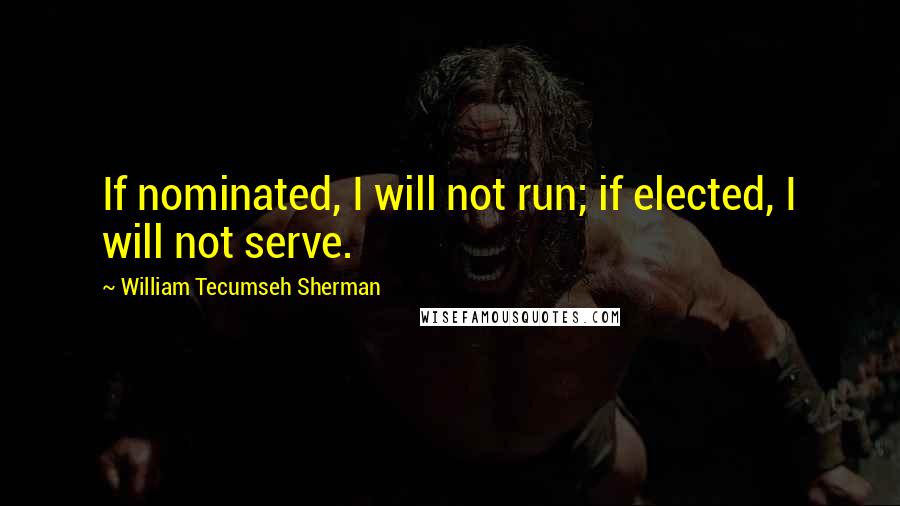 William Tecumseh Sherman Quotes: If nominated, I will not run; if elected, I will not serve.