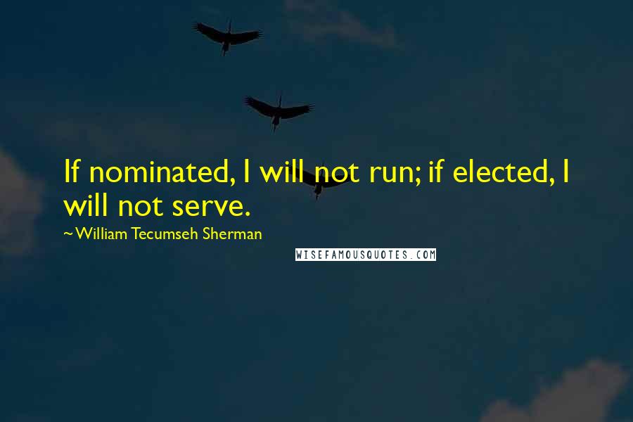 William Tecumseh Sherman Quotes: If nominated, I will not run; if elected, I will not serve.