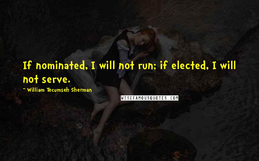 William Tecumseh Sherman Quotes: If nominated, I will not run; if elected, I will not serve.