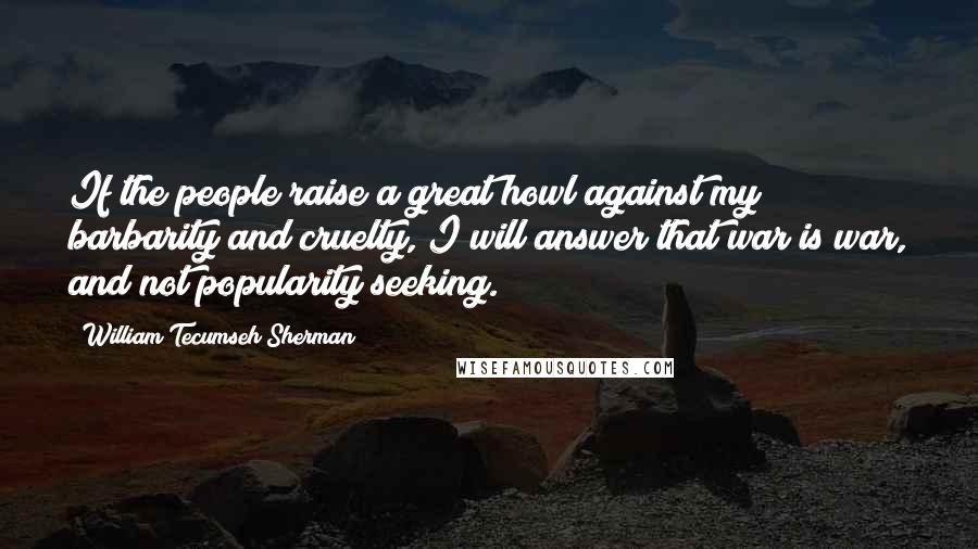 William Tecumseh Sherman Quotes: If the people raise a great howl against my barbarity and cruelty, I will answer that war is war, and not popularity seeking.