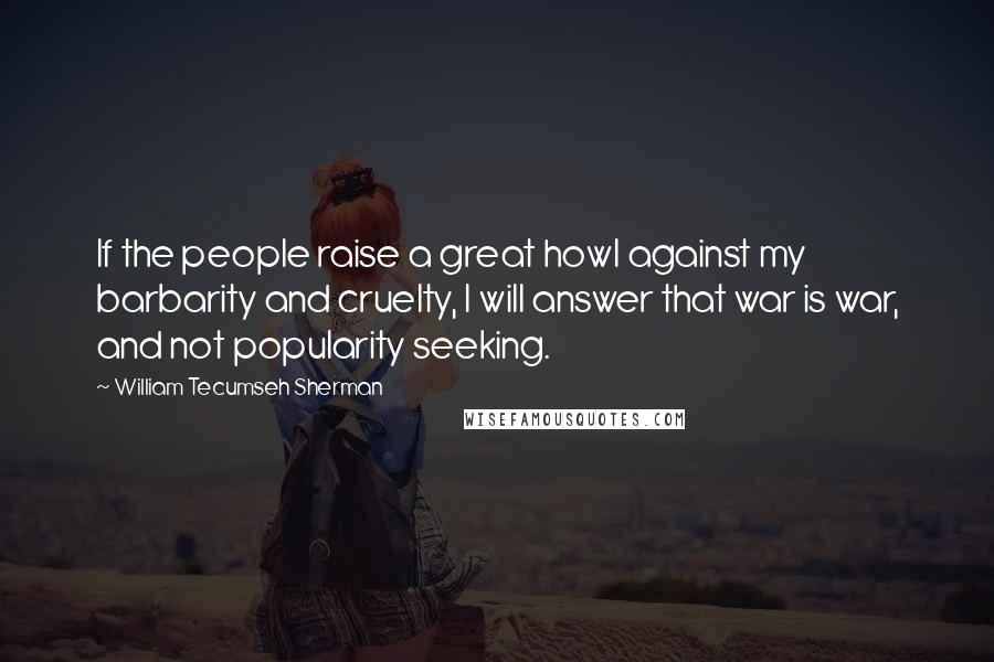 William Tecumseh Sherman Quotes: If the people raise a great howl against my barbarity and cruelty, I will answer that war is war, and not popularity seeking.