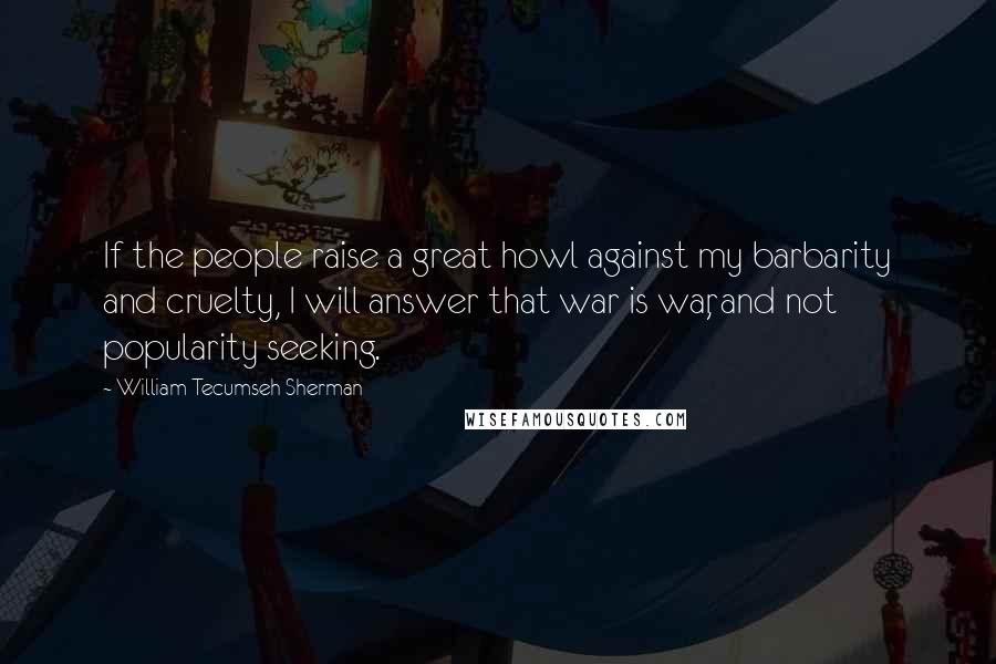 William Tecumseh Sherman Quotes: If the people raise a great howl against my barbarity and cruelty, I will answer that war is war, and not popularity seeking.