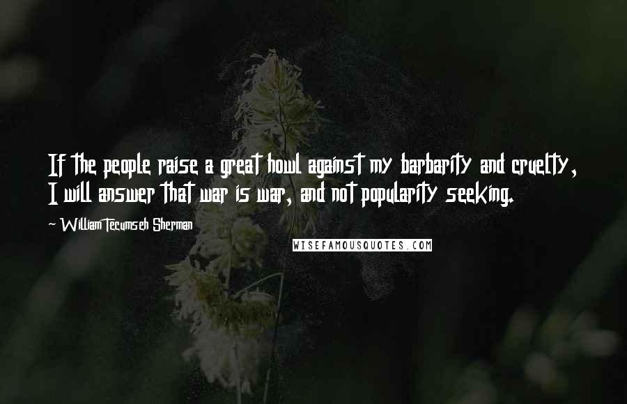 William Tecumseh Sherman Quotes: If the people raise a great howl against my barbarity and cruelty, I will answer that war is war, and not popularity seeking.