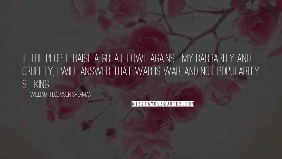 William Tecumseh Sherman Quotes: If the people raise a great howl against my barbarity and cruelty, I will answer that war is war, and not popularity seeking.