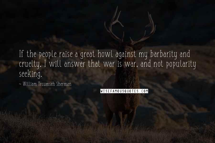 William Tecumseh Sherman Quotes: If the people raise a great howl against my barbarity and cruelty, I will answer that war is war, and not popularity seeking.