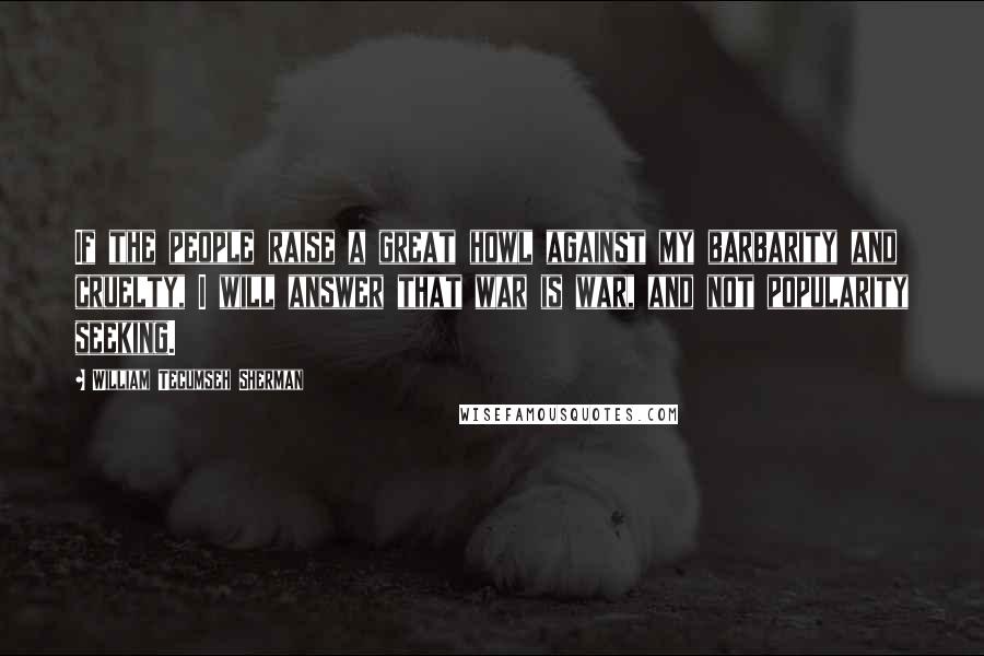 William Tecumseh Sherman Quotes: If the people raise a great howl against my barbarity and cruelty, I will answer that war is war, and not popularity seeking.